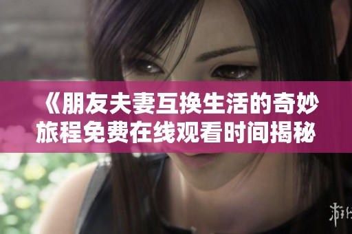 《朋友夫妻互换生活的奇妙旅程免费在线观看时间揭秘》