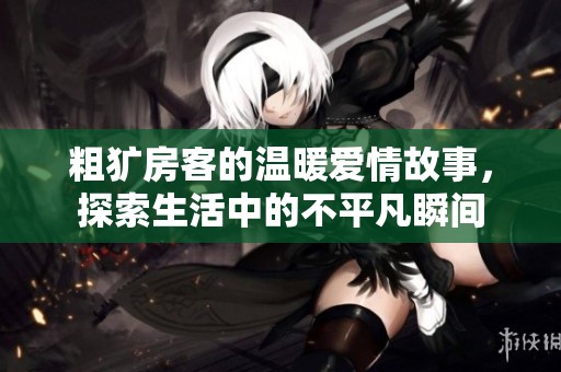 粗犷房客的温暖爱情故事，探索生活中的不平凡瞬间