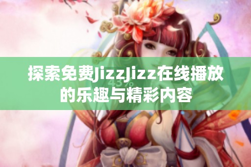 探索免费JizzJizz在线播放的乐趣与精彩内容