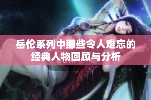 岳伦系列中那些令人难忘的经典人物回顾与分析