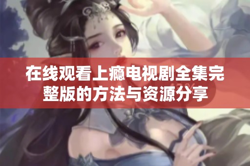 在线观看上瘾电视剧全集完整版的方法与资源分享