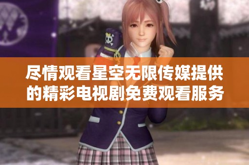 尽情观看星空无限传媒提供的精彩电视剧免费观看服务