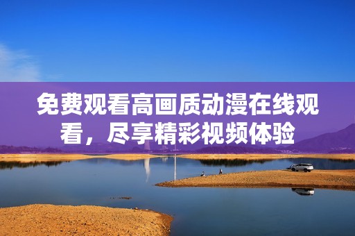 免费观看高画质动漫在线观看，尽享精彩视频体验