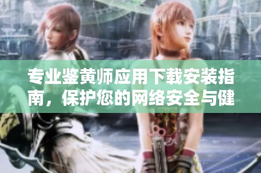 专业鉴黄师应用下载安装指南，保护您的网络安全与健康