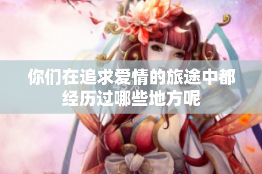 你们在追求爱情的旅途中都经历过哪些地方呢