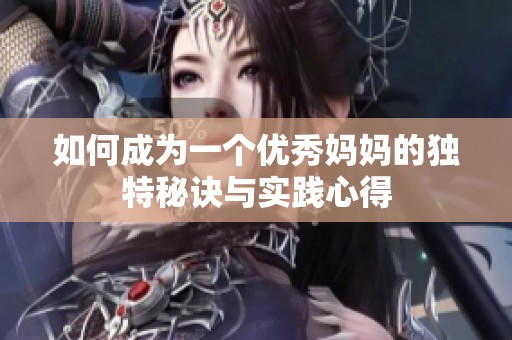 如何成为一个优秀妈妈的独特秘诀与实践心得