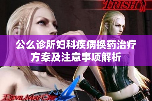 公么诊所妇科疾病换药治疗方案及注意事项解析