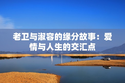 老卫与淑容的缘分故事：爱情与人生的交汇点