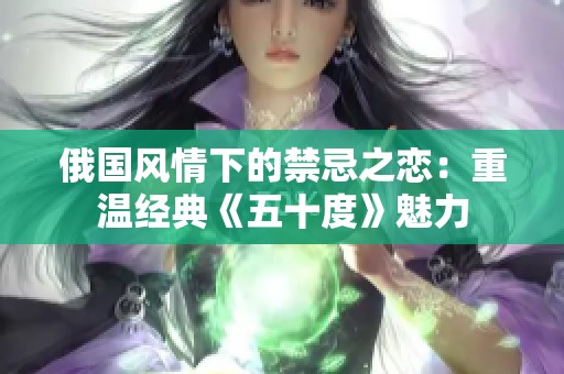 俄国风情下的禁忌之恋：重温经典《五十度》魅力