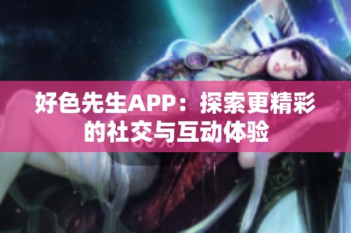 好色先生APP：探索更精彩的社交与互动体验