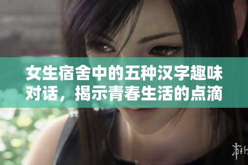 女生宿舍中的五种汉字趣味对话，揭示青春生活的点滴故事