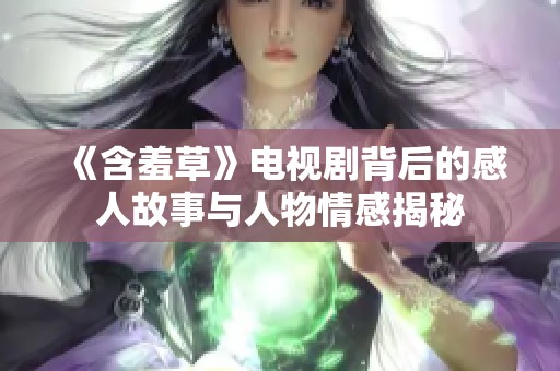 《含羞草》电视剧背后的感人故事与人物情感揭秘