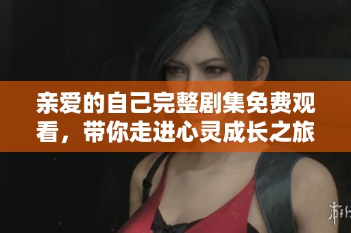 亲爱的自己完整剧集免费观看，带你走进心灵成长之旅