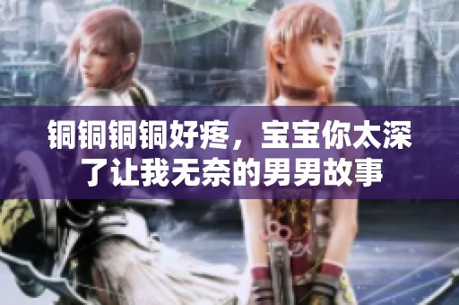 铜铜铜铜好疼，宝宝你太深了让我无奈的男男故事