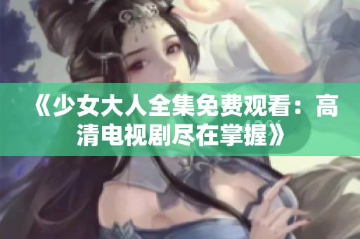 《少女大人全集免费观看：高清电视剧尽在掌握》