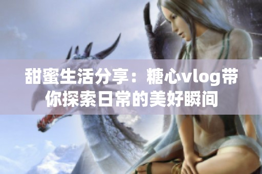 甜蜜生活分享：糖心vlog带你探索日常的美好瞬间