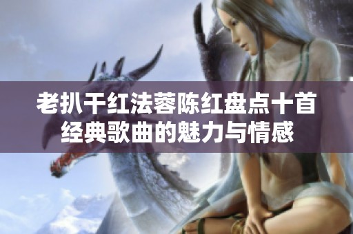 老扒干红法蓉陈红盘点十首经典歌曲的魅力与情感