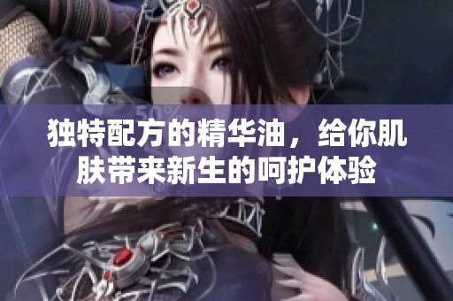 独特配方的精华油，给你肌肤带来新生的呵护体验
