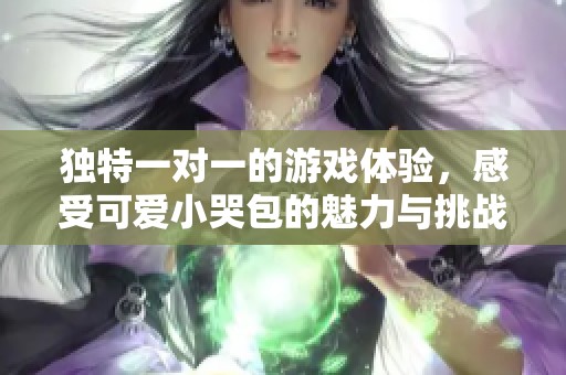 独特一对一的游戏体验，感受可爱小哭包的魅力与挑战