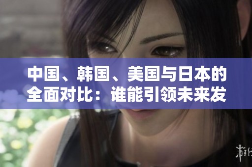 中国、韩国、美国与日本的全面对比：谁能引领未来发展趋势