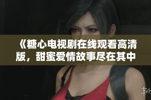 《糖心电视剧在线观看高清版，甜蜜爱情故事尽在其中》