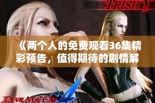 《两个人的免费观看36集精彩预告，值得期待的剧情解析》