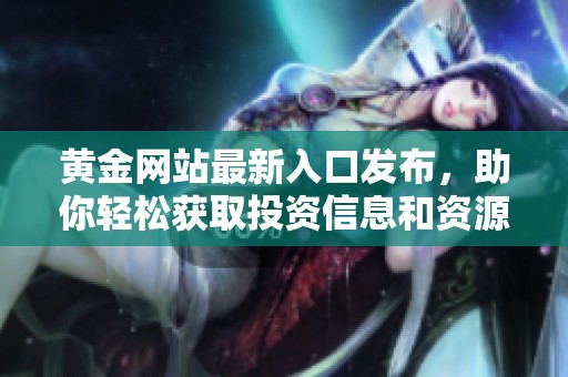 黄金网站最新入口发布，助你轻松获取投资信息和资源