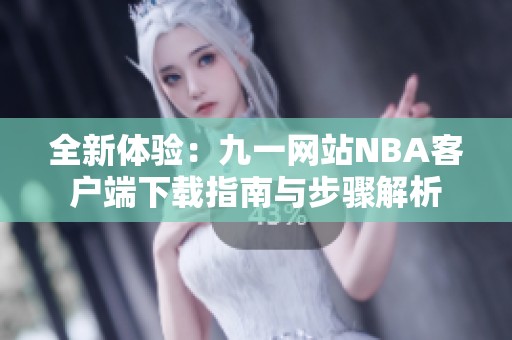 全新体验：九一网站NBA客户端下载指南与步骤解析