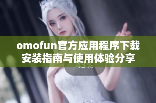 omofun官方应用程序下载安装指南与使用体验分享