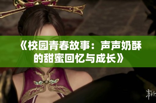 《校园青春故事：声声奶酥的甜蜜回忆与成长》