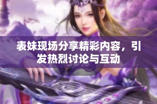 表妹现场分享精彩内容，引发热烈讨论与互动