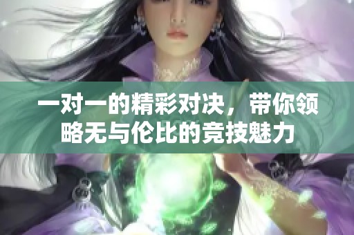 一对一的精彩对决，带你领略无与伦比的竞技魅力
