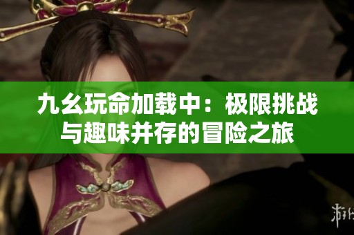 九幺玩命加载中：极限挑战与趣味并存的冒险之旅