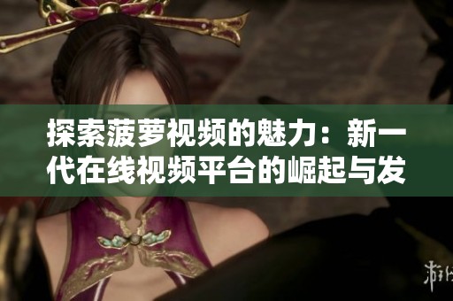 探索菠萝视频的魅力：新一代在线视频平台的崛起与发展