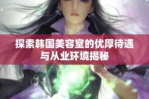 探索韩国美容室的优厚待遇与从业环境揭秘