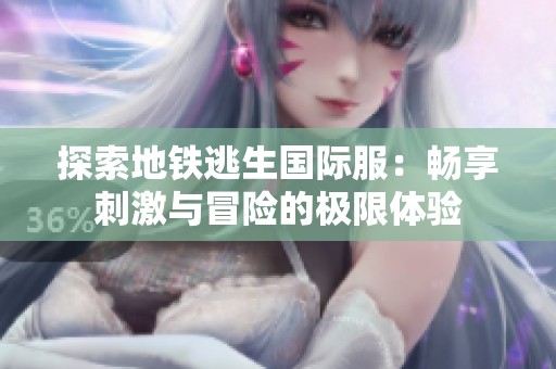探索地铁逃生国际服：畅享刺激与冒险的极限体验