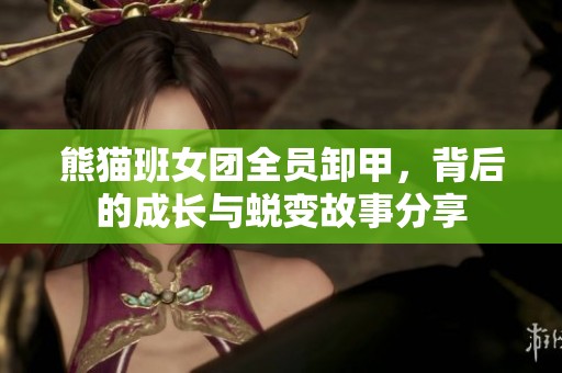 熊猫班女团全员卸甲，背后的成长与蜕变故事分享