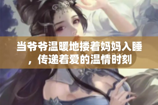 当爷爷温暖地搂着妈妈入睡，传递着爱的温情时刻