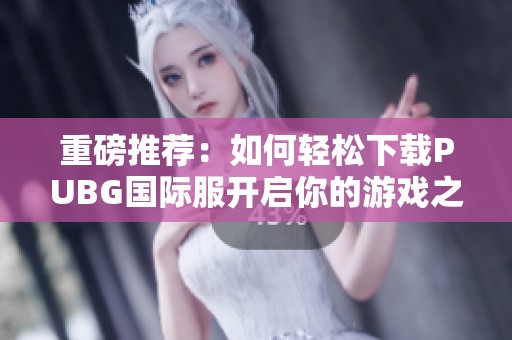 重磅推荐：如何轻松下载PUBG国际服开启你的游戏之旅