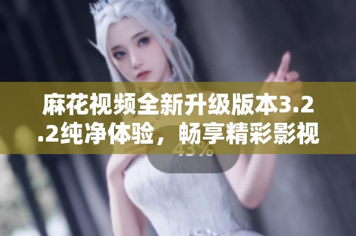 麻花视频全新升级版本3.2.2纯净体验，畅享精彩影视内容
