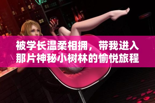 被学长温柔相拥，带我进入那片神秘小树林的愉悦旅程