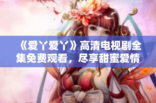 《爱丫爱丫》高清电视剧全集免费观看，尽享甜蜜爱情故事