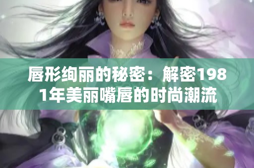 唇形绚丽的秘密：解密1981年美丽嘴唇的时尚潮流
