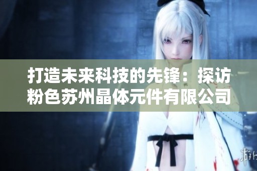 打造未来科技的先锋：探访粉色苏州晶体元件有限公司的创新之路