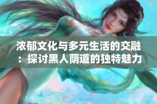 浓郁文化与多元生活的交融：探讨黑人荫道的独特魅力与故事