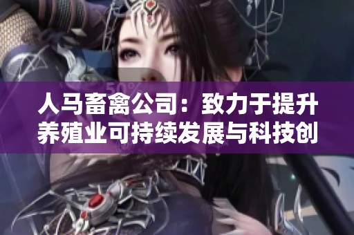 人马畜禽公司：致力于提升养殖业可持续发展与科技创新
