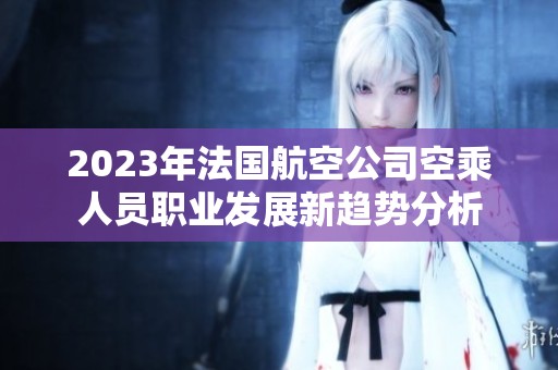 2023年法国航空公司空乘人员职业发展新趋势分析