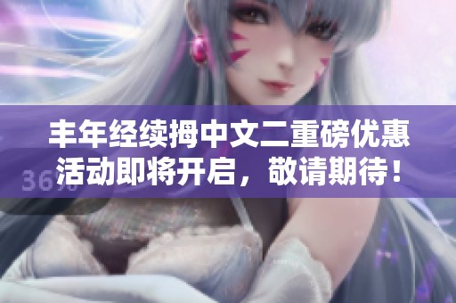 丰年经续拇中文二重磅优惠活动即将开启，敬请期待！