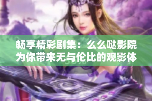 畅享精彩剧集：么么哒影院为你带来无与伦比的观影体验