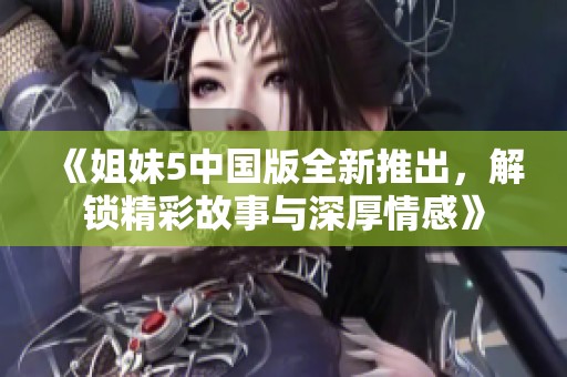 《姐妹5中国版全新推出，解锁精彩故事与深厚情感》